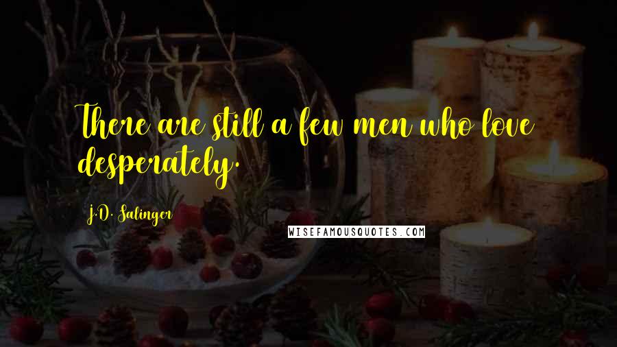 J.D. Salinger Quotes: There are still a few men who love desperately.
