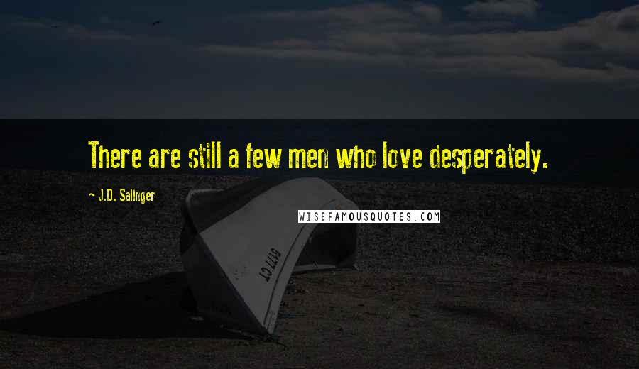 J.D. Salinger Quotes: There are still a few men who love desperately.