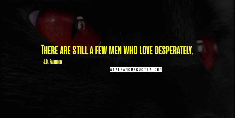 J.D. Salinger Quotes: There are still a few men who love desperately.