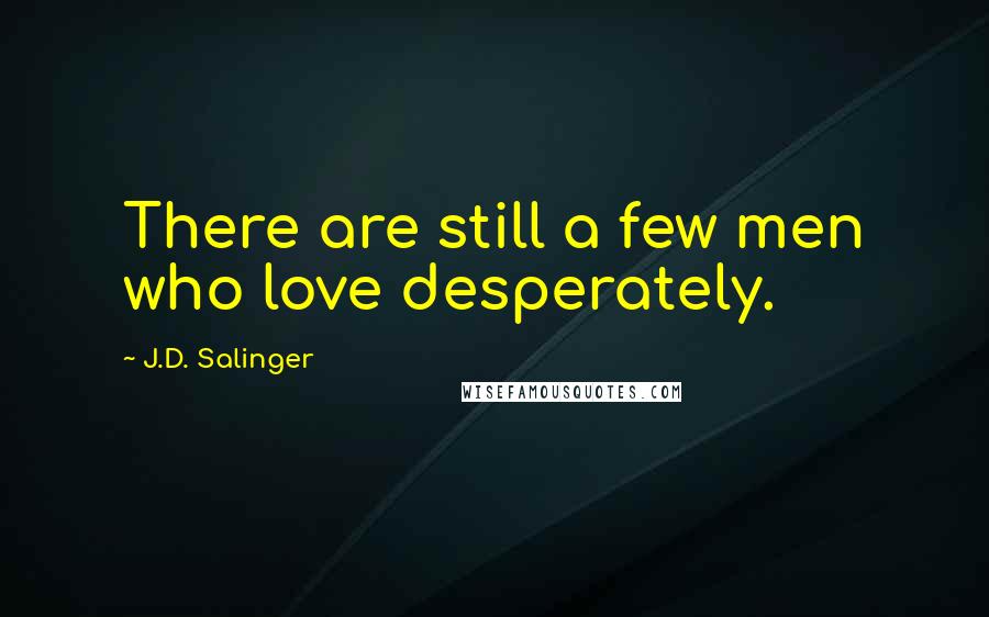 J.D. Salinger Quotes: There are still a few men who love desperately.