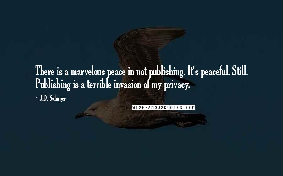 J.D. Salinger Quotes: There is a marvelous peace in not publishing. It's peaceful. Still. Publishing is a terrible invasion of my privacy.