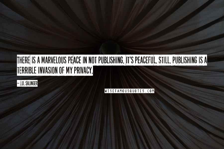 J.D. Salinger Quotes: There is a marvelous peace in not publishing. It's peaceful. Still. Publishing is a terrible invasion of my privacy.