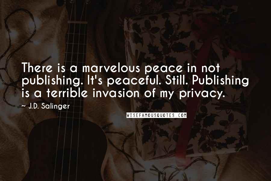 J.D. Salinger Quotes: There is a marvelous peace in not publishing. It's peaceful. Still. Publishing is a terrible invasion of my privacy.