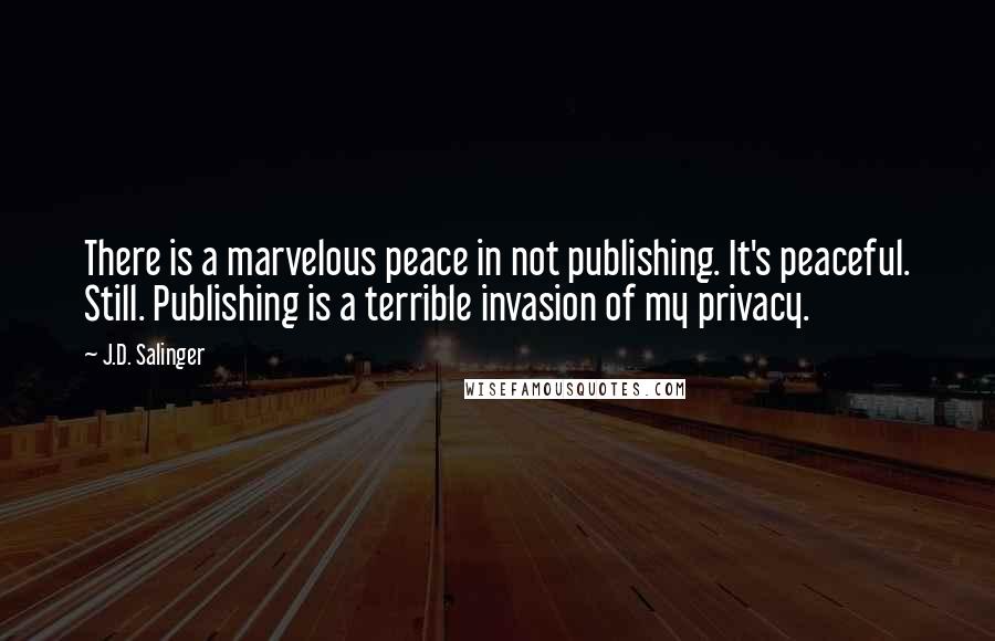 J.D. Salinger Quotes: There is a marvelous peace in not publishing. It's peaceful. Still. Publishing is a terrible invasion of my privacy.