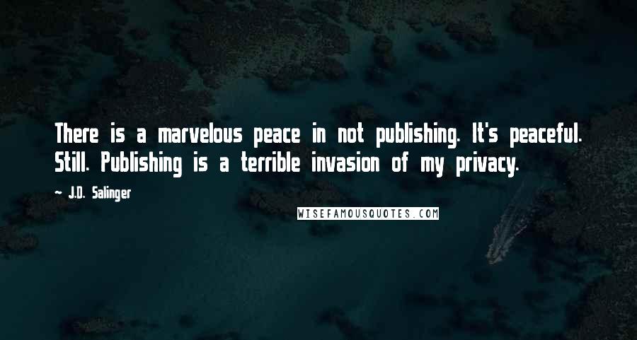 J.D. Salinger Quotes: There is a marvelous peace in not publishing. It's peaceful. Still. Publishing is a terrible invasion of my privacy.