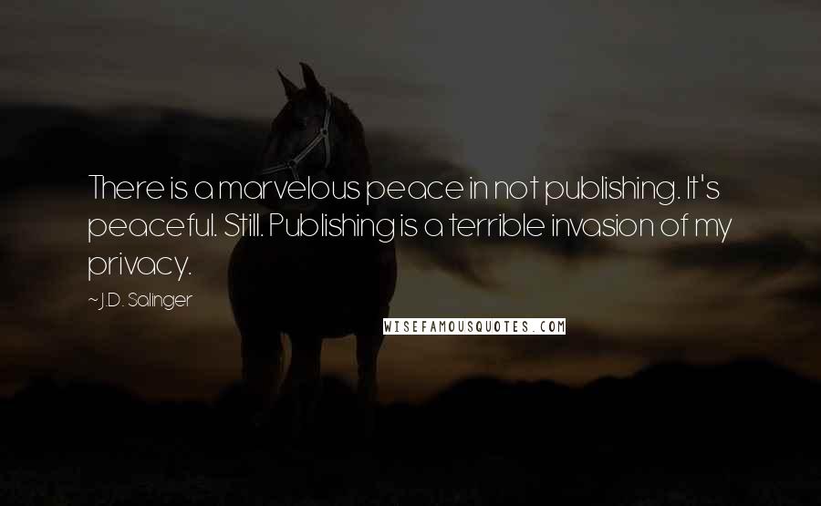 J.D. Salinger Quotes: There is a marvelous peace in not publishing. It's peaceful. Still. Publishing is a terrible invasion of my privacy.