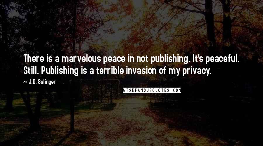 J.D. Salinger Quotes: There is a marvelous peace in not publishing. It's peaceful. Still. Publishing is a terrible invasion of my privacy.