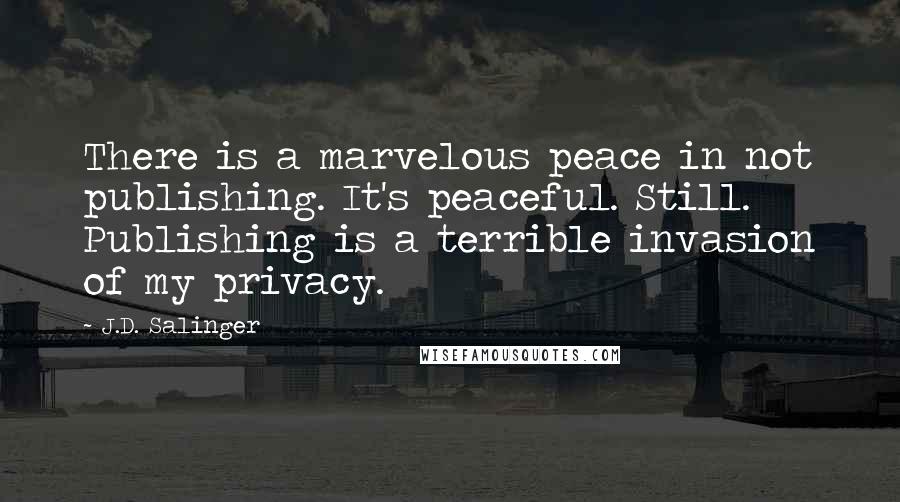 J.D. Salinger Quotes: There is a marvelous peace in not publishing. It's peaceful. Still. Publishing is a terrible invasion of my privacy.