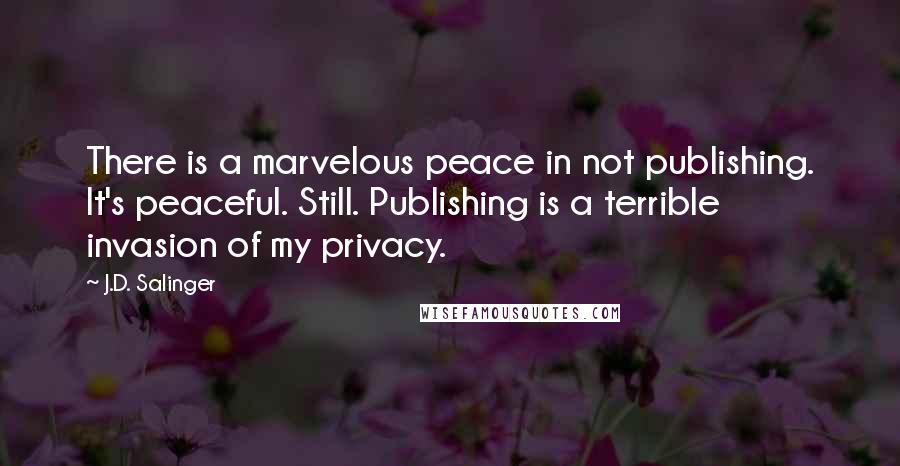 J.D. Salinger Quotes: There is a marvelous peace in not publishing. It's peaceful. Still. Publishing is a terrible invasion of my privacy.