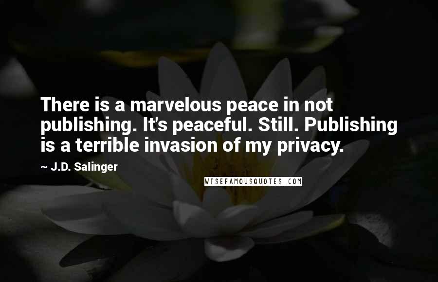J.D. Salinger Quotes: There is a marvelous peace in not publishing. It's peaceful. Still. Publishing is a terrible invasion of my privacy.
