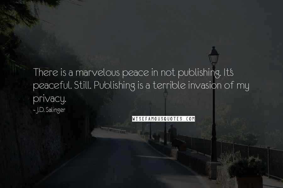 J.D. Salinger Quotes: There is a marvelous peace in not publishing. It's peaceful. Still. Publishing is a terrible invasion of my privacy.
