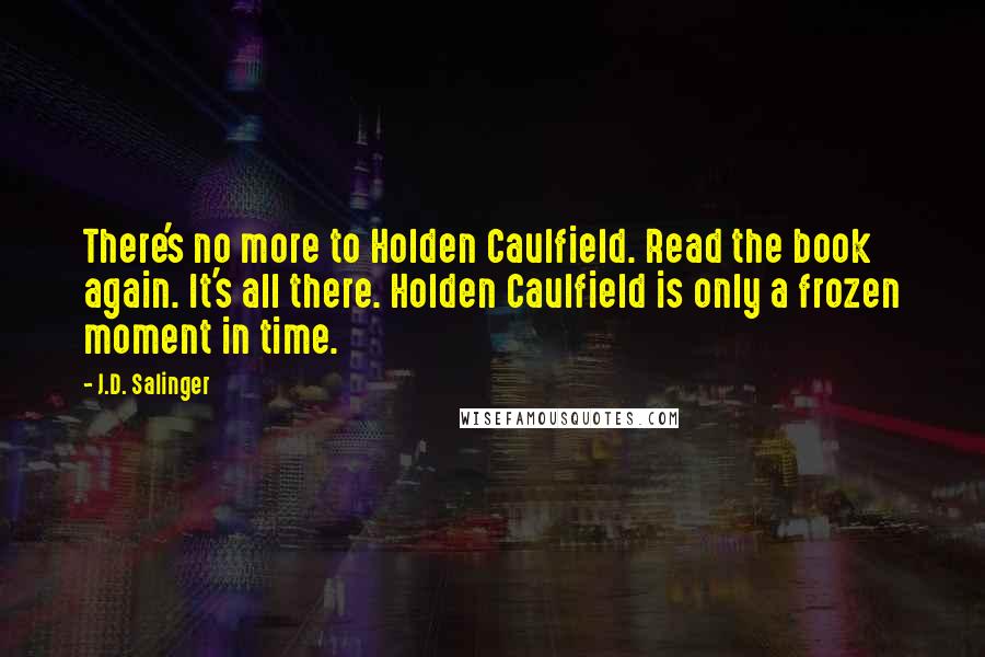 J.D. Salinger Quotes: There's no more to Holden Caulfield. Read the book again. It's all there. Holden Caulfield is only a frozen moment in time.