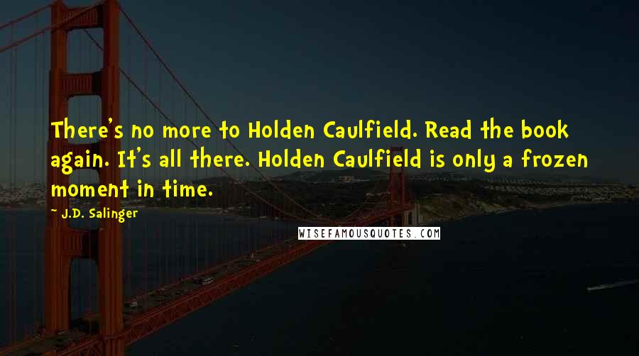 J.D. Salinger Quotes: There's no more to Holden Caulfield. Read the book again. It's all there. Holden Caulfield is only a frozen moment in time.