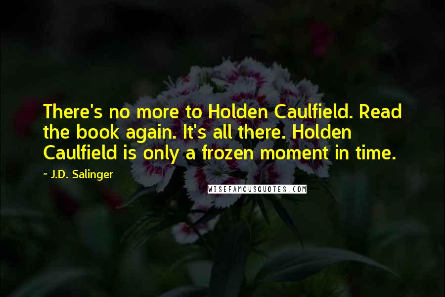 J.D. Salinger Quotes: There's no more to Holden Caulfield. Read the book again. It's all there. Holden Caulfield is only a frozen moment in time.