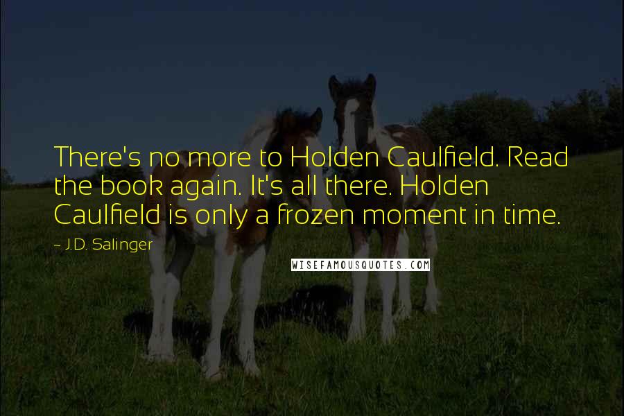 J.D. Salinger Quotes: There's no more to Holden Caulfield. Read the book again. It's all there. Holden Caulfield is only a frozen moment in time.
