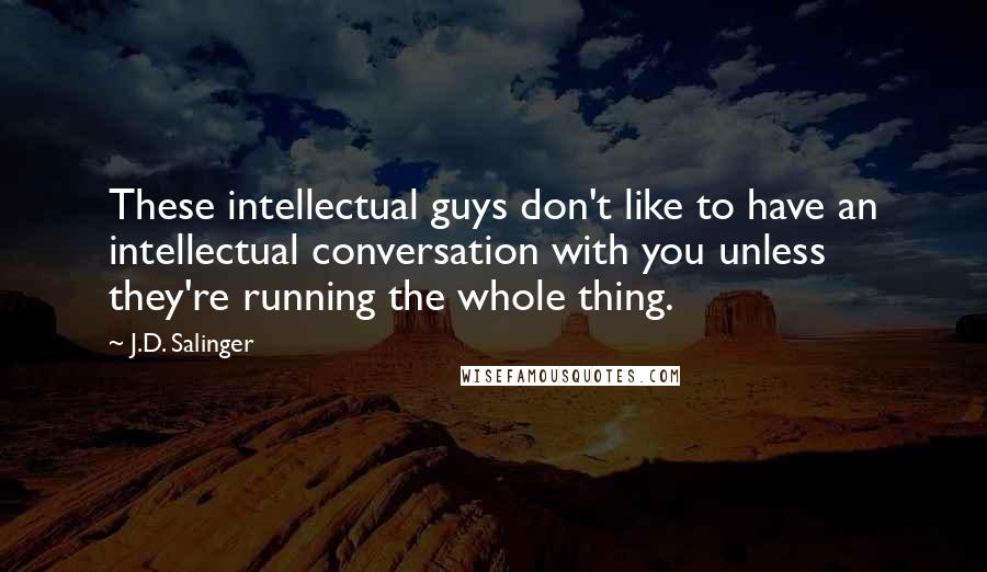 J.D. Salinger Quotes: These intellectual guys don't like to have an intellectual conversation with you unless they're running the whole thing.