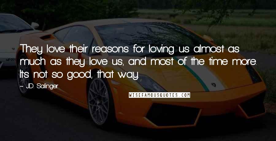 J.D. Salinger Quotes: They love their reasons for loving us almost as much as they love us, and most of the time more. It's not so good, that way.