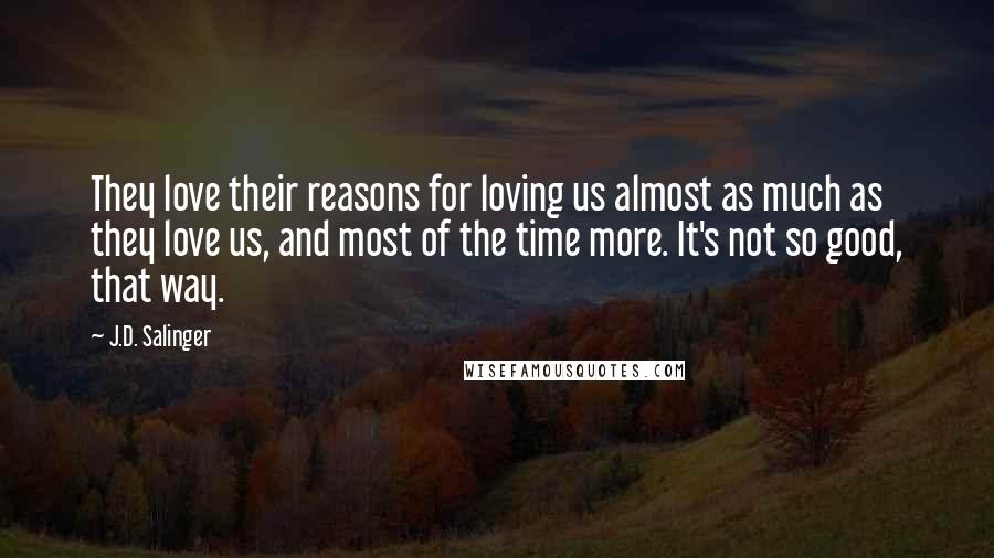 J.D. Salinger Quotes: They love their reasons for loving us almost as much as they love us, and most of the time more. It's not so good, that way.