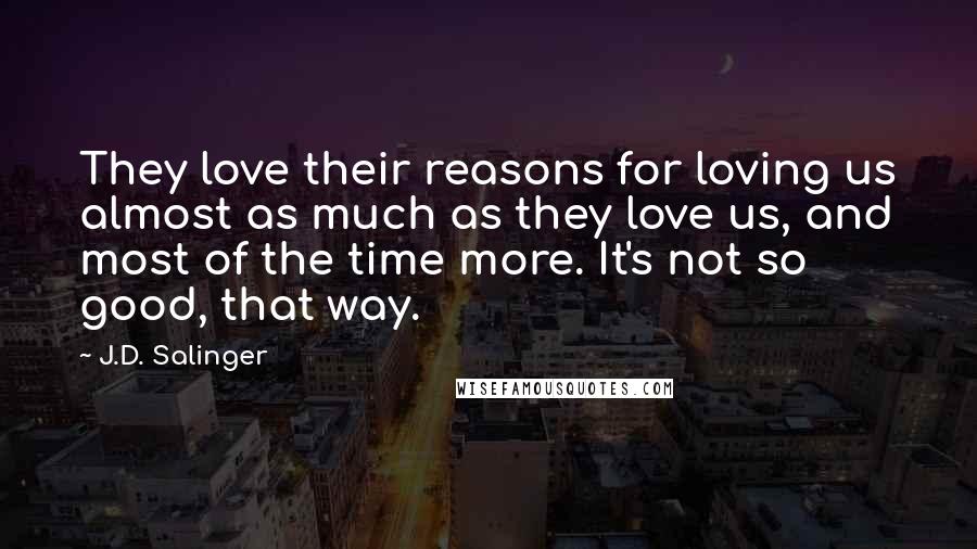 J.D. Salinger Quotes: They love their reasons for loving us almost as much as they love us, and most of the time more. It's not so good, that way.