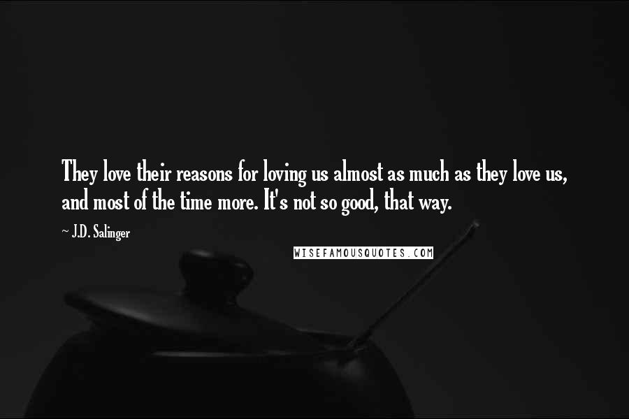 J.D. Salinger Quotes: They love their reasons for loving us almost as much as they love us, and most of the time more. It's not so good, that way.