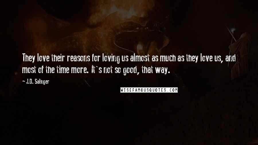 J.D. Salinger Quotes: They love their reasons for loving us almost as much as they love us, and most of the time more. It's not so good, that way.