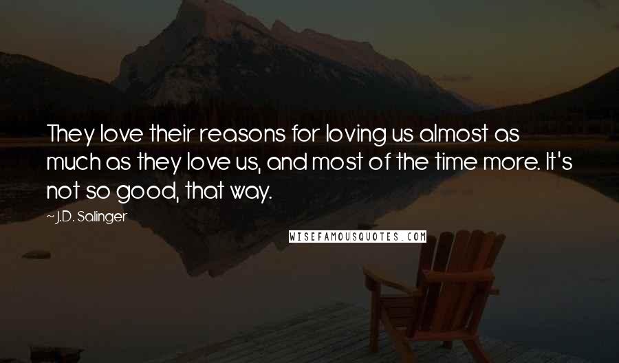 J.D. Salinger Quotes: They love their reasons for loving us almost as much as they love us, and most of the time more. It's not so good, that way.