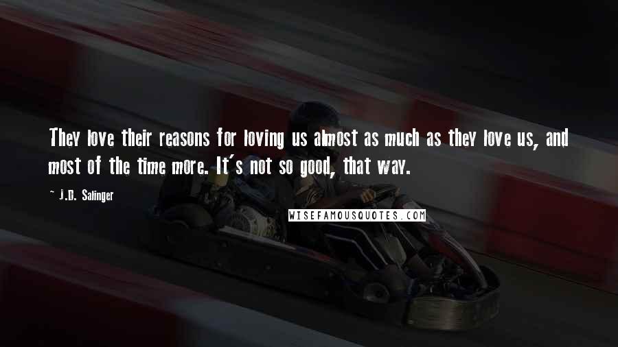 J.D. Salinger Quotes: They love their reasons for loving us almost as much as they love us, and most of the time more. It's not so good, that way.