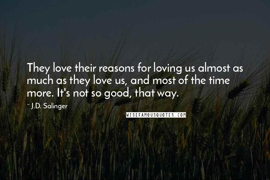 J.D. Salinger Quotes: They love their reasons for loving us almost as much as they love us, and most of the time more. It's not so good, that way.