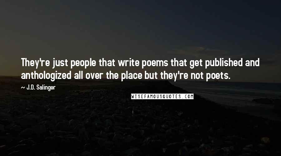 J.D. Salinger Quotes: They're just people that write poems that get published and anthologized all over the place but they're not poets.