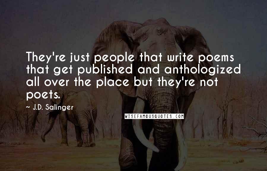 J.D. Salinger Quotes: They're just people that write poems that get published and anthologized all over the place but they're not poets.