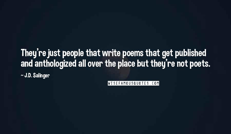 J.D. Salinger Quotes: They're just people that write poems that get published and anthologized all over the place but they're not poets.