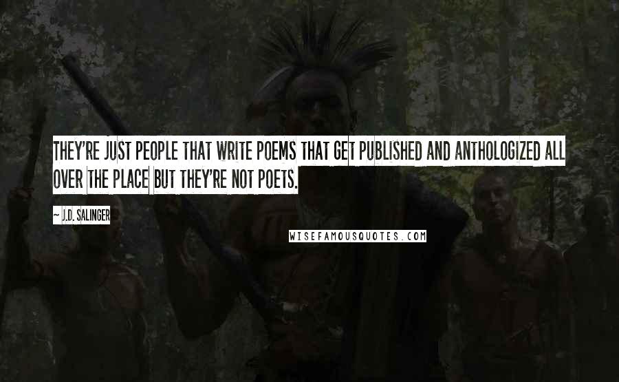 J.D. Salinger Quotes: They're just people that write poems that get published and anthologized all over the place but they're not poets.