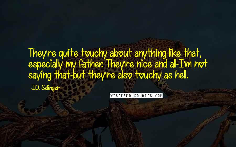 J.D. Salinger Quotes: They're quite touchy about anything like that, especially my father. They're nice and all-I'm not saying that-but they're also touchy as hell.