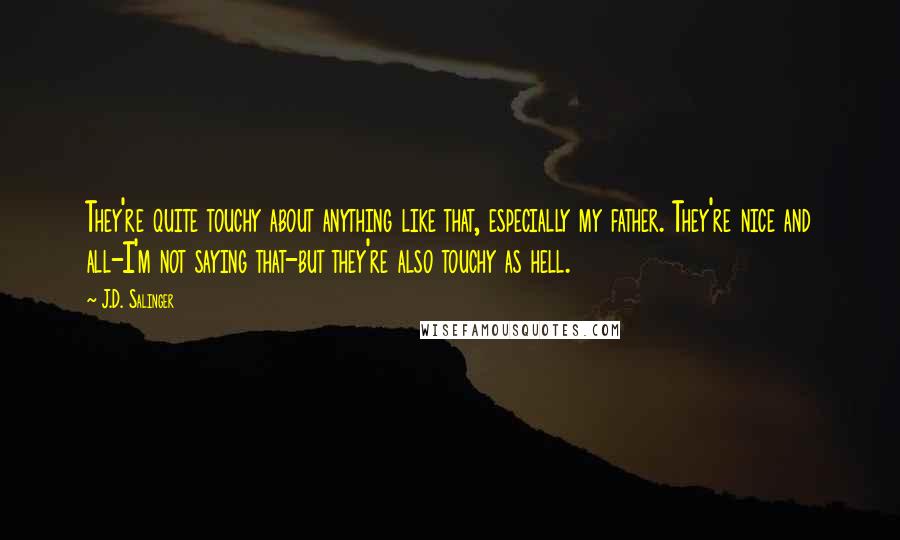 J.D. Salinger Quotes: They're quite touchy about anything like that, especially my father. They're nice and all-I'm not saying that-but they're also touchy as hell.