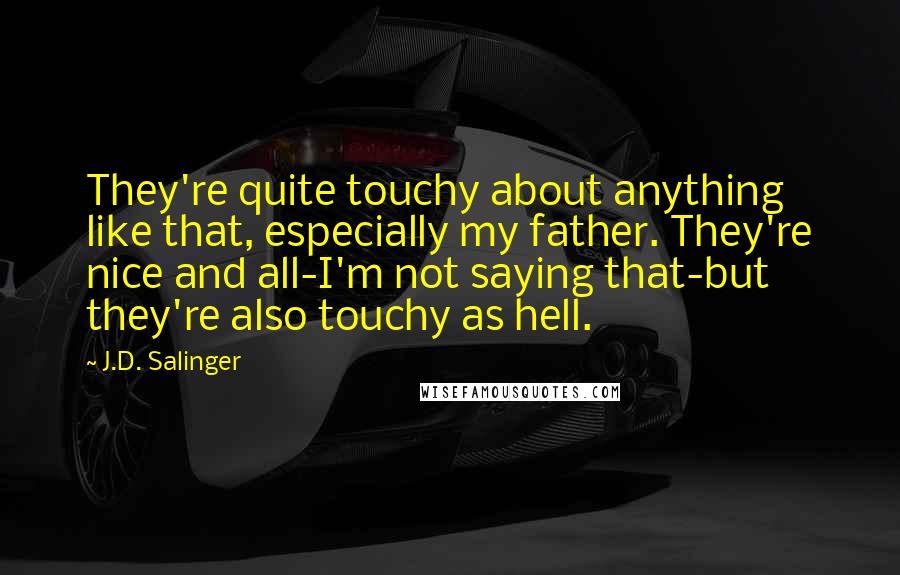 J.D. Salinger Quotes: They're quite touchy about anything like that, especially my father. They're nice and all-I'm not saying that-but they're also touchy as hell.