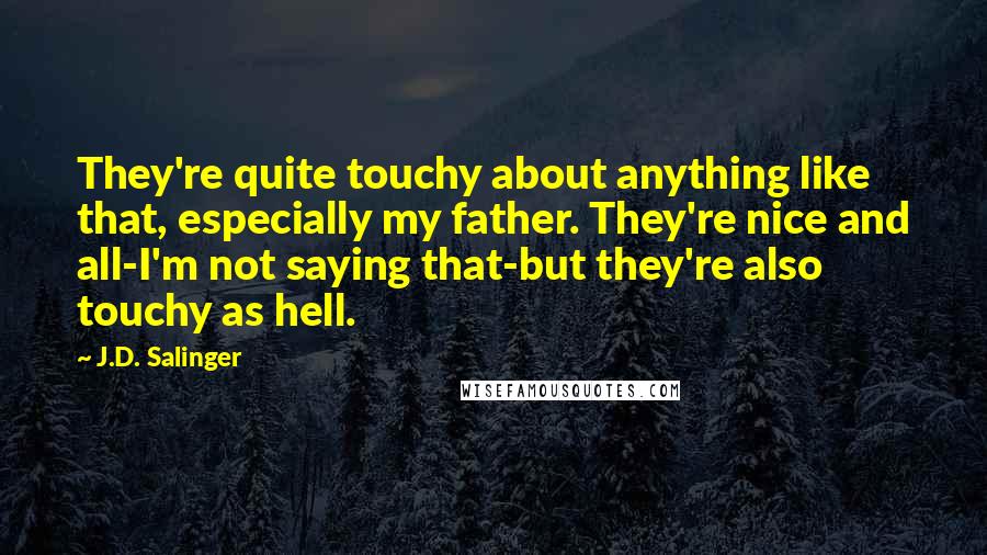J.D. Salinger Quotes: They're quite touchy about anything like that, especially my father. They're nice and all-I'm not saying that-but they're also touchy as hell.
