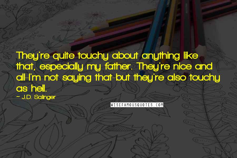 J.D. Salinger Quotes: They're quite touchy about anything like that, especially my father. They're nice and all-I'm not saying that-but they're also touchy as hell.