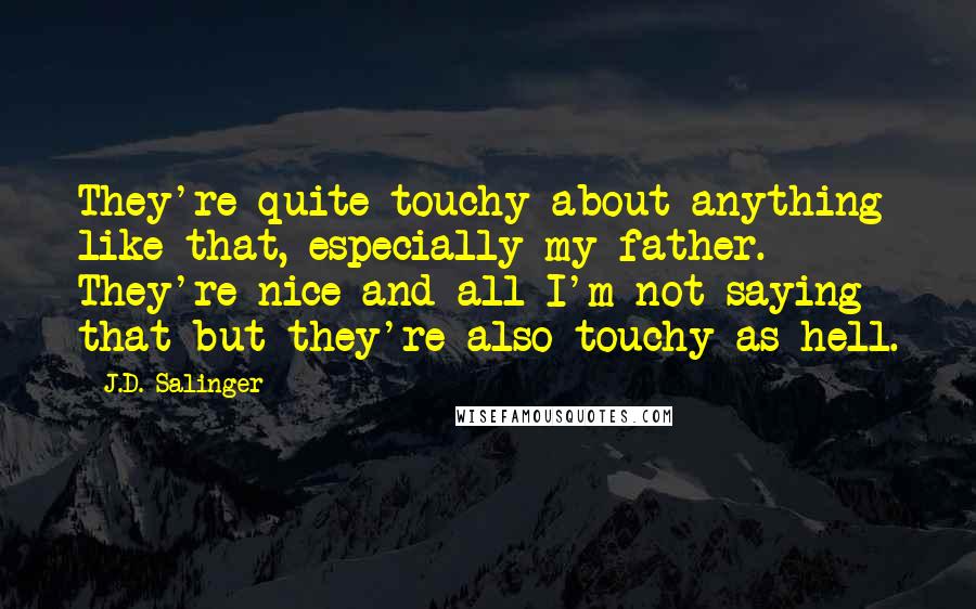 J.D. Salinger Quotes: They're quite touchy about anything like that, especially my father. They're nice and all-I'm not saying that-but they're also touchy as hell.