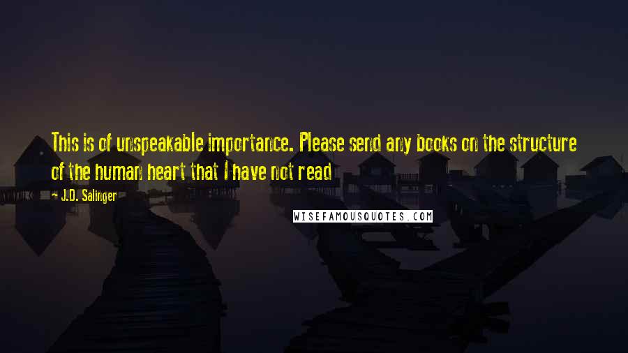 J.D. Salinger Quotes: This is of unspeakable importance. Please send any books on the structure of the human heart that I have not read