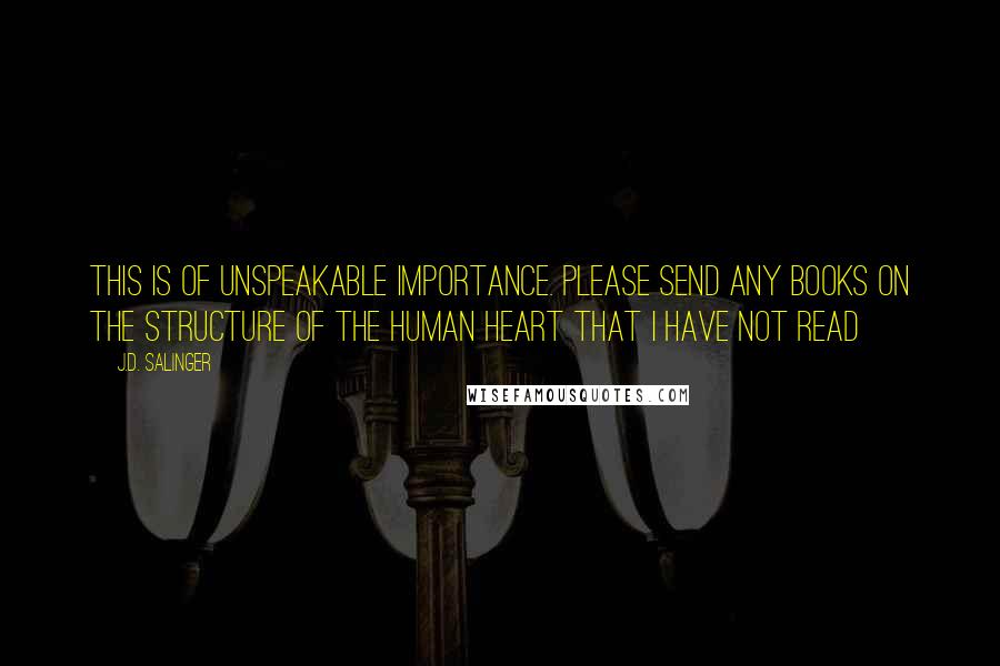 J.D. Salinger Quotes: This is of unspeakable importance. Please send any books on the structure of the human heart that I have not read