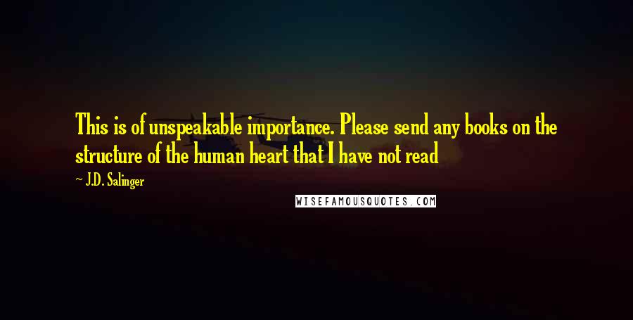 J.D. Salinger Quotes: This is of unspeakable importance. Please send any books on the structure of the human heart that I have not read