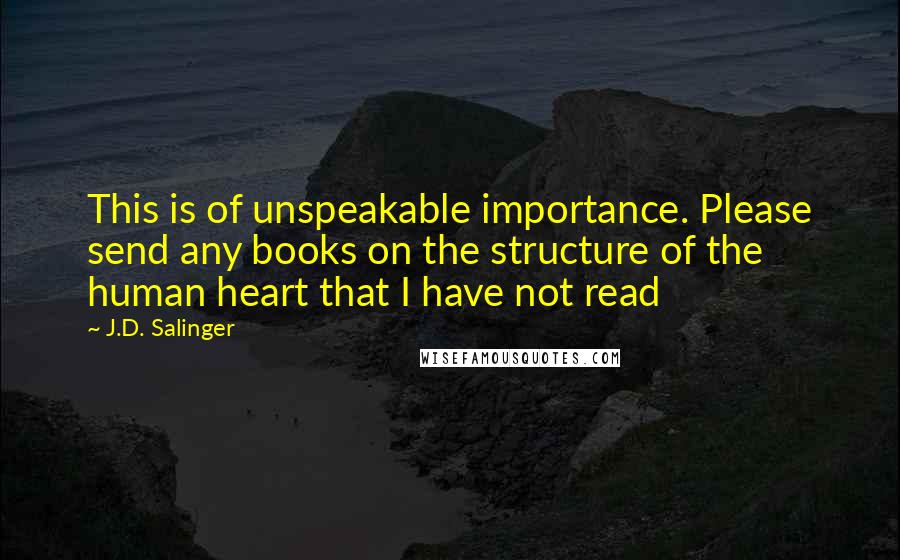 J.D. Salinger Quotes: This is of unspeakable importance. Please send any books on the structure of the human heart that I have not read