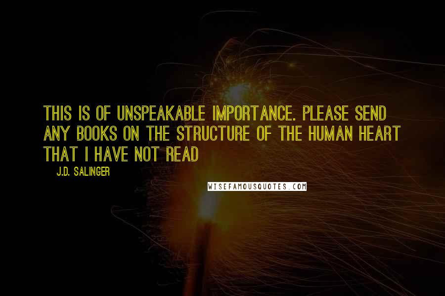 J.D. Salinger Quotes: This is of unspeakable importance. Please send any books on the structure of the human heart that I have not read