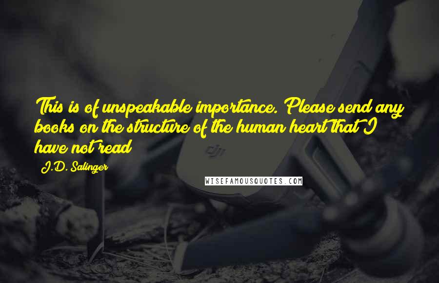 J.D. Salinger Quotes: This is of unspeakable importance. Please send any books on the structure of the human heart that I have not read