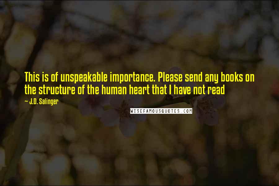 J.D. Salinger Quotes: This is of unspeakable importance. Please send any books on the structure of the human heart that I have not read