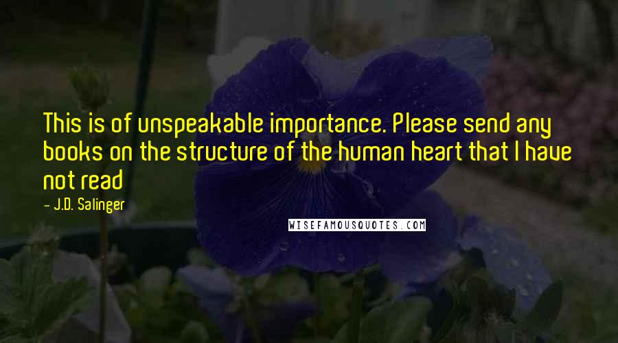 J.D. Salinger Quotes: This is of unspeakable importance. Please send any books on the structure of the human heart that I have not read