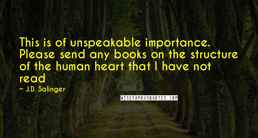 J.D. Salinger Quotes: This is of unspeakable importance. Please send any books on the structure of the human heart that I have not read