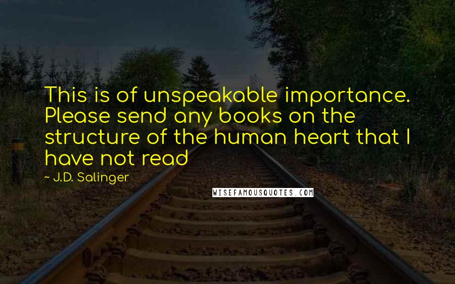 J.D. Salinger Quotes: This is of unspeakable importance. Please send any books on the structure of the human heart that I have not read