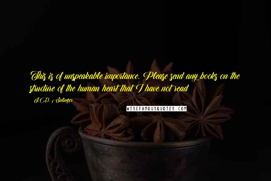 J.D. Salinger Quotes: This is of unspeakable importance. Please send any books on the structure of the human heart that I have not read