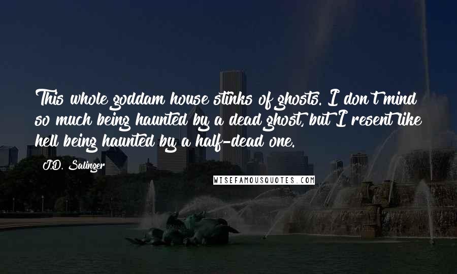 J.D. Salinger Quotes: This whole goddam house stinks of ghosts. I don't mind so much being haunted by a dead ghost, but I resent like hell being haunted by a half-dead one.